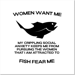 Women want me, fish fear me, my crippling social anxiety keeps me from pursuing the women that I am attracted to Posters and Art